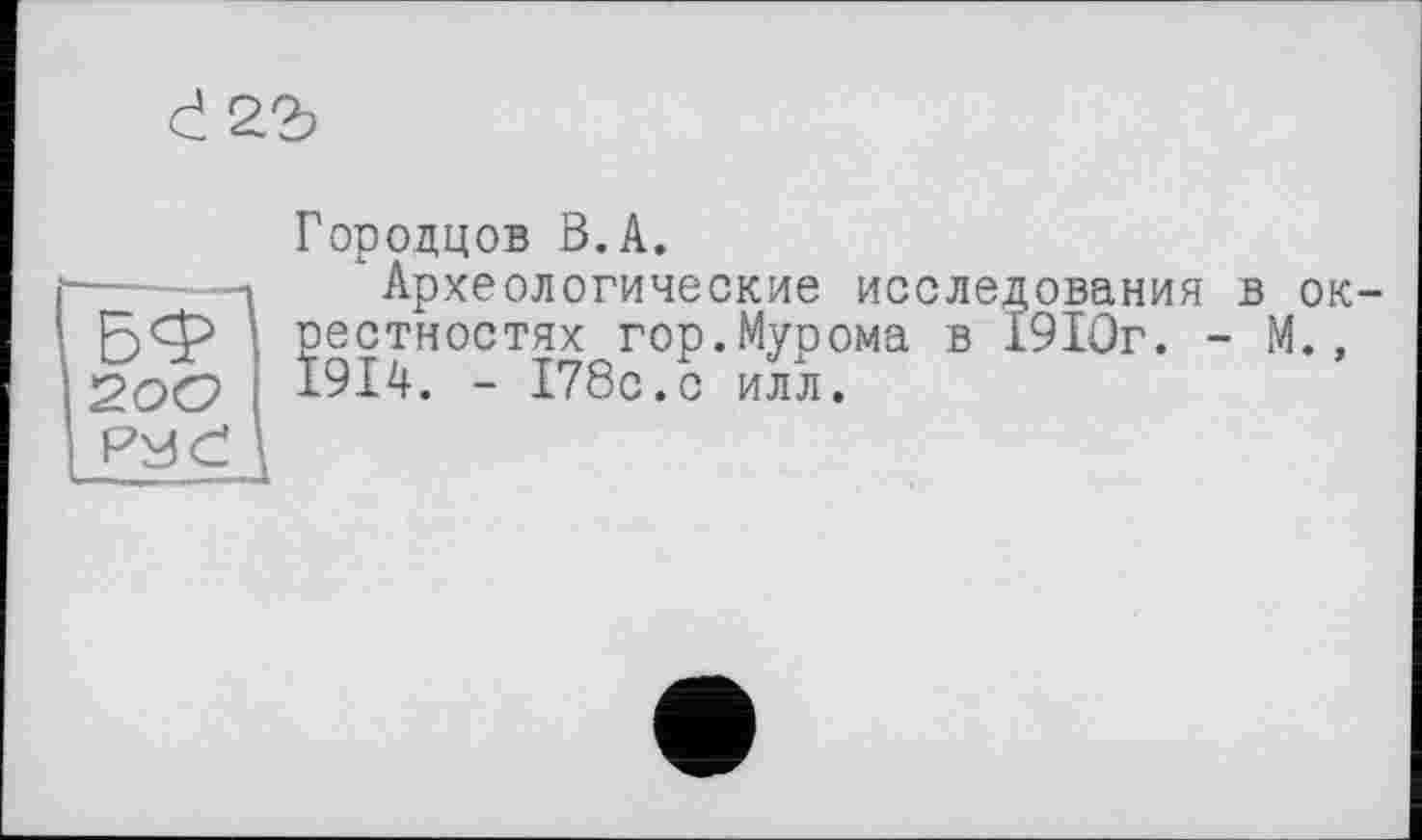 ﻿Городцов В.А.
хАрхеологические исследования в окрестностях гор.Мурома в 1910г. - М., 1914. - 178с.с илл.